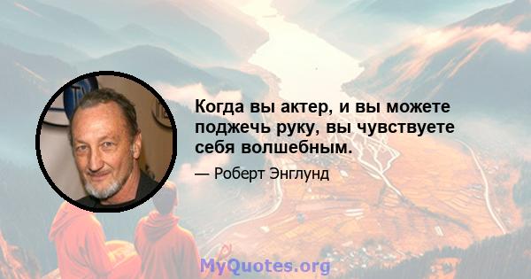 Когда вы актер, и вы можете поджечь руку, вы чувствуете себя волшебным.