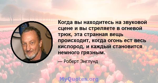 Когда вы находитесь на звуковой сцене и вы стреляете в огневой трюк, эта странная вещь происходит, когда огонь ест весь кислород, и каждый становится немного грязным.