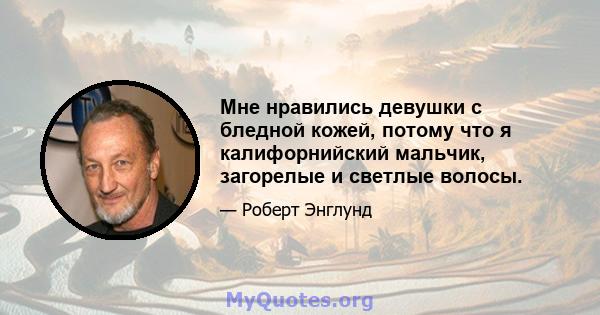 Мне нравились девушки с бледной кожей, потому что я калифорнийский мальчик, загорелые и светлые волосы.