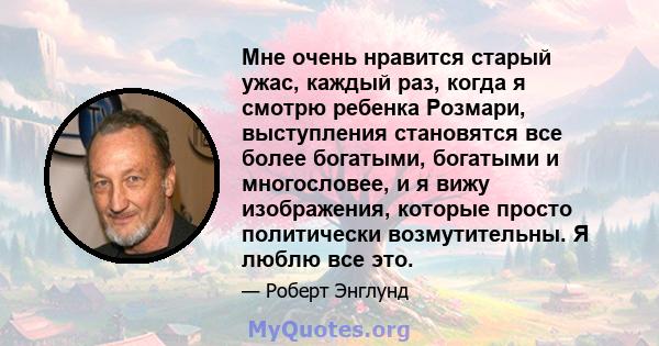 Мне очень нравится старый ужас, каждый раз, когда я смотрю ребенка Розмари, выступления становятся все более богатыми, богатыми и многословее, и я вижу изображения, которые просто политически возмутительны. Я люблю все