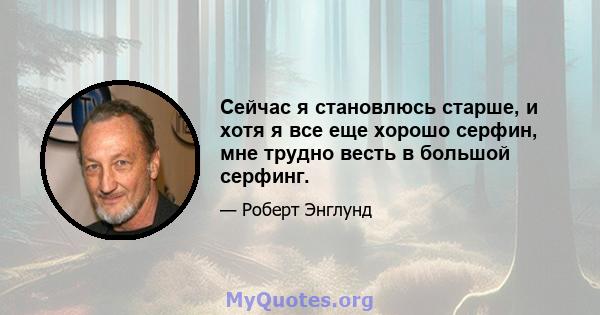 Сейчас я становлюсь старше, и хотя я все еще хорошо серфин, мне трудно весть в большой серфинг.