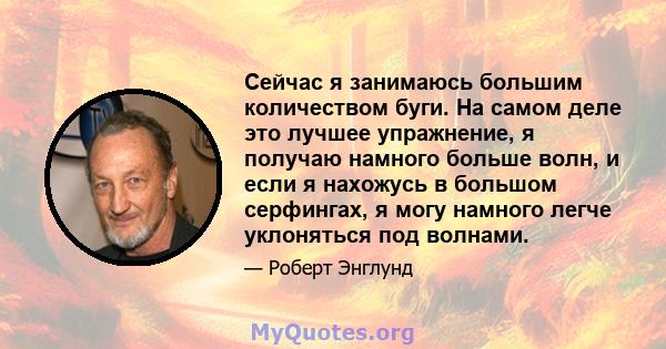 Сейчас я занимаюсь большим количеством буги. На самом деле это лучшее упражнение, я получаю намного больше волн, и если я нахожусь в большом серфингах, я могу намного легче уклоняться под волнами.