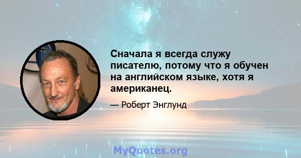 Сначала я всегда служу писателю, потому что я обучен на английском языке, хотя я американец.