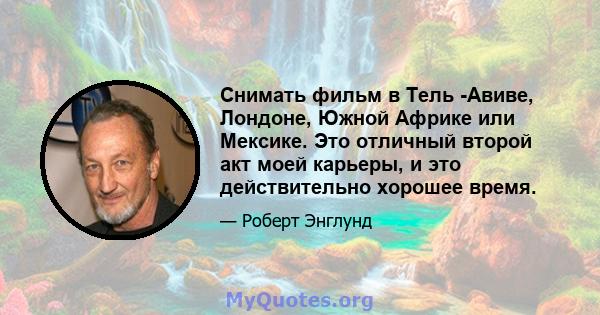 Снимать фильм в Тель -Авиве, Лондоне, Южной Африке или Мексике. Это отличный второй акт моей карьеры, и это действительно хорошее время.