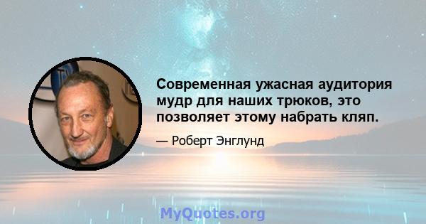 Современная ужасная аудитория мудр для наших трюков, это позволяет этому набрать кляп.