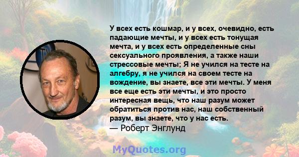 У всех есть кошмар, и у всех, очевидно, есть падающие мечты, и у всех есть тонущая мечта, и у всех есть определенные сны сексуального проявления, а также наши стрессовые мечты; Я не учился на тесте на алгебру, я не