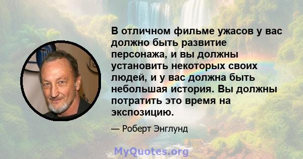 В отличном фильме ужасов у вас должно быть развитие персонажа, и вы должны установить некоторых своих людей, и у вас должна быть небольшая история. Вы должны потратить это время на экспозицию.