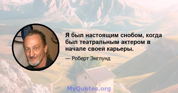 Я был настоящим снобом, когда был театральным актером в начале своей карьеры.