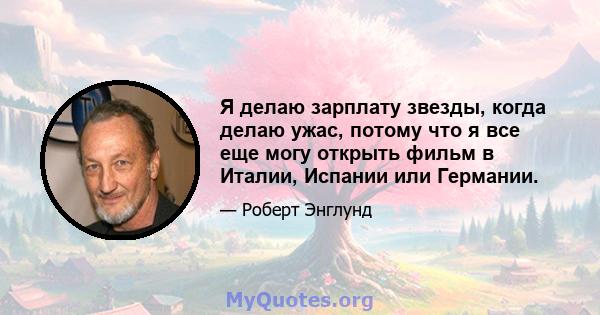 Я делаю зарплату звезды, когда делаю ужас, потому что я все еще могу открыть фильм в Италии, Испании или Германии.