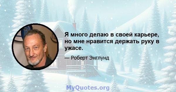 Я много делаю в своей карьере, но мне нравится держать руку в ужасе.