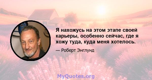 Я нахожусь на этом этапе своей карьеры, особенно сейчас, где я хожу туда, куда меня хотелось.