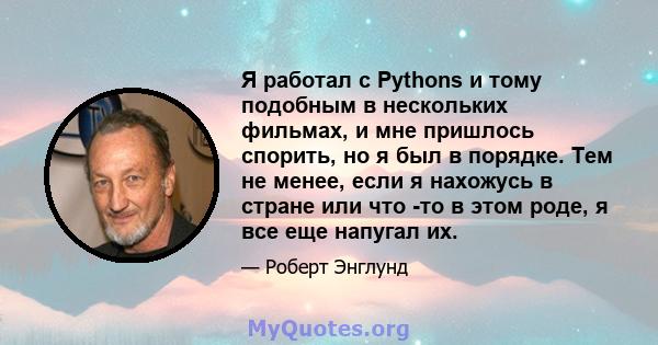 Я работал с Pythons и тому подобным в нескольких фильмах, и мне пришлось спорить, но я был в порядке. Тем не менее, если я нахожусь в стране или что -то в этом роде, я все еще напугал их.