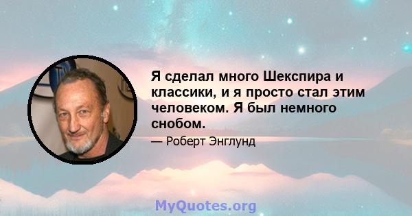 Я сделал много Шекспира и классики, и я просто стал этим человеком. Я был немного снобом.