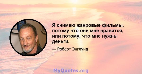 Я снимаю жанровые фильмы, потому что они мне нравятся, или потому, что мне нужны деньги.