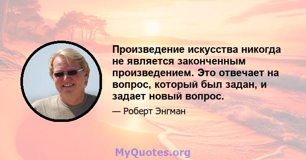 Произведение искусства никогда не является законченным произведением. Это отвечает на вопрос, который был задан, и задает новый вопрос.