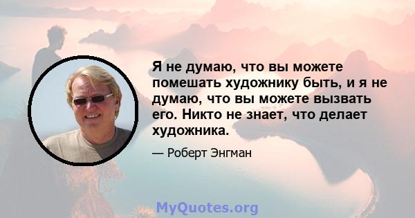 Я не думаю, что вы можете помешать художнику быть, и я не думаю, что вы можете вызвать его. Никто не знает, что делает художника.