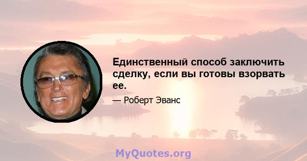 Единственный способ заключить сделку, если вы готовы взорвать ее.