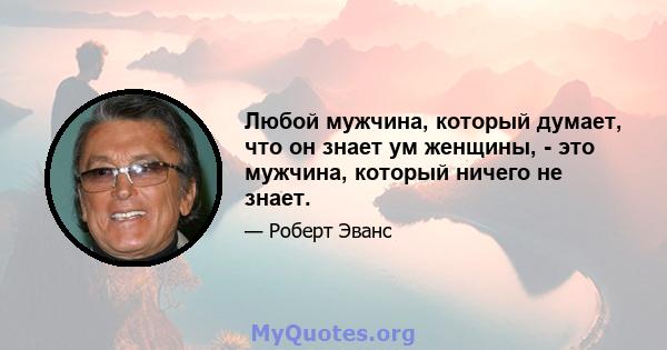 Любой мужчина, который думает, что он знает ум женщины, - это мужчина, который ничего не знает.