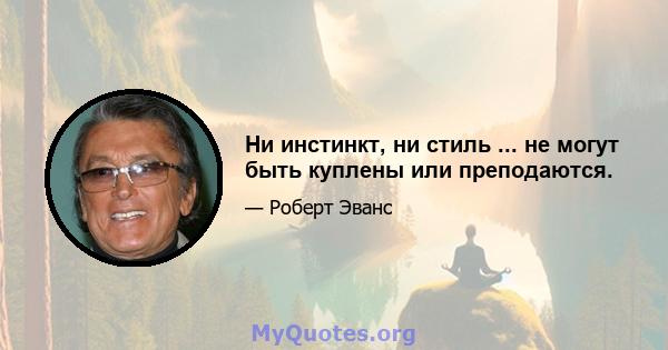 Ни инстинкт, ни стиль ... не могут быть куплены или преподаются.