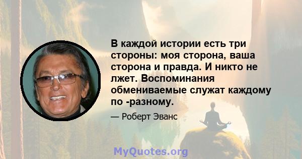 В каждой истории есть три стороны: моя сторона, ваша сторона и правда. И никто не лжет. Воспоминания обмениваемые служат каждому по -разному.