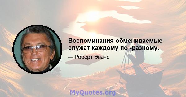 Воспоминания обмениваемые служат каждому по -разному.