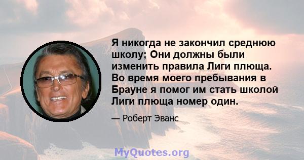 Я никогда не закончил среднюю школу; Они должны были изменить правила Лиги плюща. Во время моего пребывания в Брауне я помог им стать школой Лиги плюща номер один.