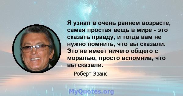 Я узнал в очень раннем возрасте, самая простая вещь в мире - это сказать правду, и тогда вам не нужно помнить, что вы сказали. Это не имеет ничего общего с моралью, просто вспомнив, что вы сказали.