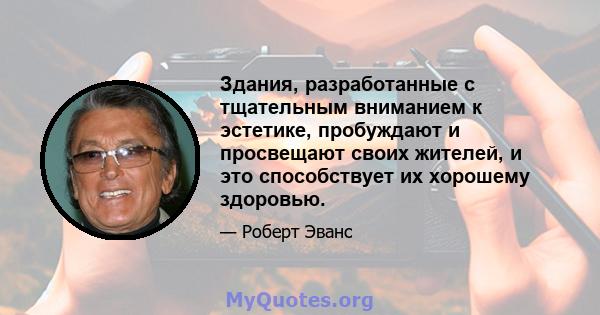 Здания, разработанные с тщательным вниманием к эстетике, пробуждают и просвещают своих жителей, и это способствует их хорошему здоровью.