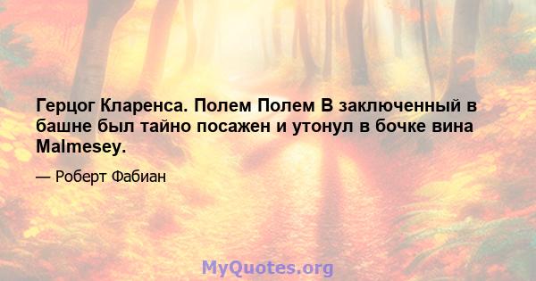 Герцог Кларенса. Полем Полем В заключенный в башне был тайно посажен и утонул в бочке вина Malmesey.