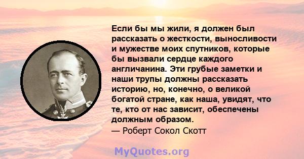 Если бы мы жили, я должен был рассказать о жесткости, выносливости и мужестве моих спутников, которые бы вызвали сердце каждого англичанина. Эти грубые заметки и наши трупы должны рассказать историю, но, конечно, о