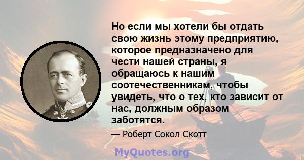 Но если мы хотели бы отдать свою жизнь этому предприятию, которое предназначено для чести нашей страны, я обращаюсь к нашим соотечественникам, чтобы увидеть, что о тех, кто зависит от нас, должным образом заботятся.