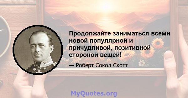 Продолжайте заниматься всеми новой популярной и причудливой, позитивной стороной вещей!