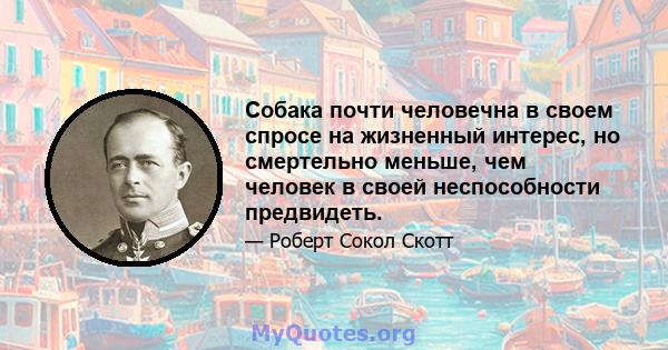 Собака почти человечна в своем спросе на жизненный интерес, но смертельно меньше, чем человек в своей неспособности предвидеть.