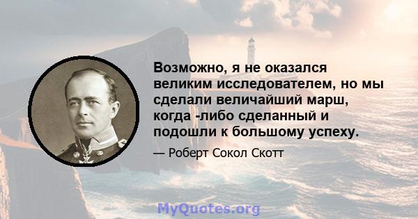 Возможно, я не оказался великим исследователем, но мы сделали величайший марш, когда -либо сделанный и подошли к большому успеху.