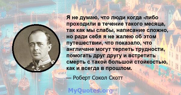 Я не думаю, что люди когда -либо проходили в течение такого месяца, так как мы слабы, написание сложно, но ради себя я не жалею об этом путешествии, что показало, что англичане могут терпеть трудности, помогать друг