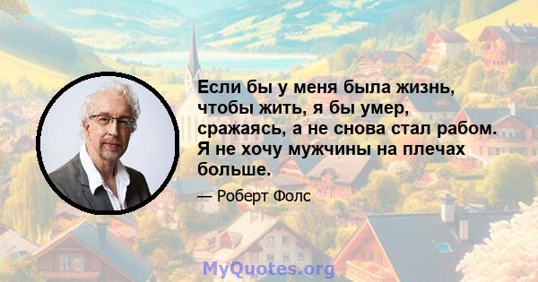 Если бы у меня была жизнь, чтобы жить, я бы умер, сражаясь, а не снова стал рабом. Я не хочу мужчины на плечах больше.