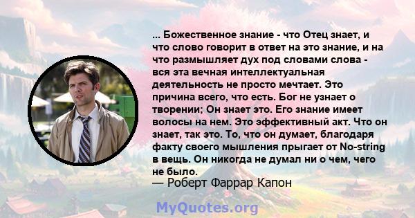 ... Божественное знание - что Отец знает, и что слово говорит в ответ на это знание, и на что размышляет дух под словами слова - вся эта вечная интеллектуальная деятельность не просто мечтает. Это причина всего, что