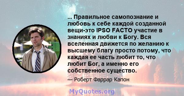 ... Правильное самопознание и любовь к себе каждой созданной вещи-это IPSO FACTO участие в знаниях и любви к Богу. Вся вселенная движется по желанию к высшему благу просто потому, что каждая ее часть любит то, что любит 