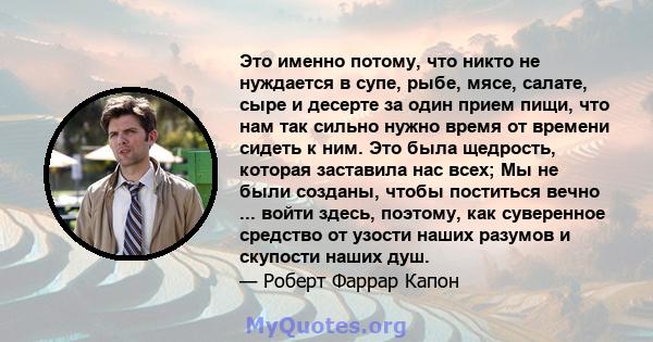 Это именно потому, что никто не нуждается в супе, рыбе, мясе, салате, сыре и десерте за один прием пищи, что нам так сильно нужно время от времени сидеть к ним. Это была щедрость, которая заставила нас всех; Мы не были