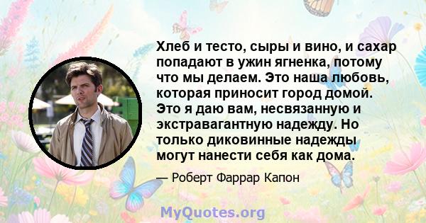 Хлеб и тесто, сыры и вино, и сахар попадают в ужин ягненка, потому что мы делаем. Это наша любовь, которая приносит город домой. Это я даю вам, несвязанную и экстравагантную надежду. Но только диковинные надежды могут