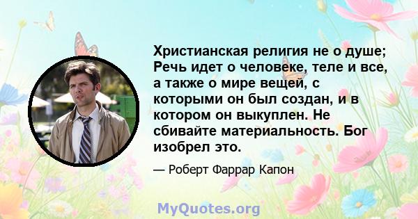 Христианская религия не о душе; Речь идет о человеке, теле и все, а также о мире вещей, с которыми он был создан, и в котором он выкуплен. Не сбивайте материальность. Бог изобрел это.