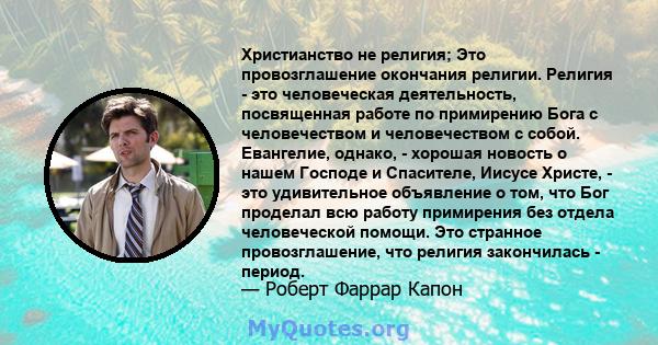 Христианство не религия; Это провозглашение окончания религии. Религия - это человеческая деятельность, посвященная работе по примирению Бога с человечеством и человечеством с собой. Евангелие, однако, - хорошая новость 