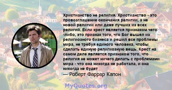 Христианство не религия. Христианство - это провозглашение окончания религии, а не новой религии или даже лучших из всех религий. Если крест является признаком чего -либо, это признак того, что Бог вышел из религиозного 