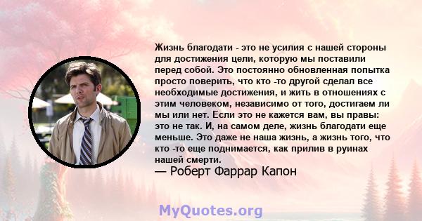 Жизнь благодати - это не усилия с нашей стороны для достижения цели, которую мы поставили перед собой. Это постоянно обновленная попытка просто поверить, что кто -то другой сделал все необходимые достижения, и жить в