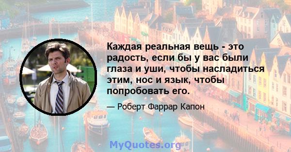 Каждая реальная вещь - это радость, если бы у вас были глаза и уши, чтобы насладиться этим, нос и язык, чтобы попробовать его.