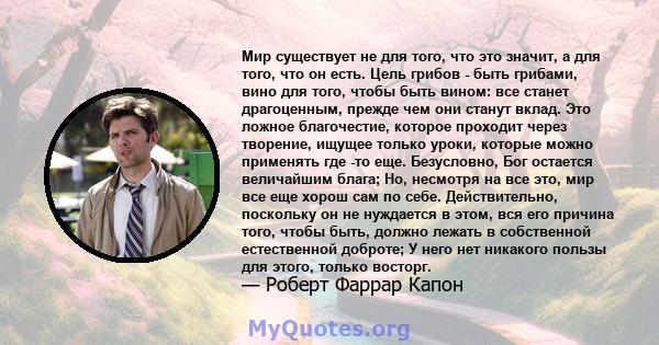 Мир существует не для того, что это значит, а для того, что он есть. Цель грибов - быть грибами, вино для того, чтобы быть вином: все станет драгоценным, прежде чем они станут вклад. Это ложное благочестие, которое