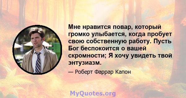 Мне нравится повар, который громко улыбается, когда пробует свою собственную работу. Пусть Бог беспокоится о вашей скромности; Я хочу увидеть твой энтузиазм.