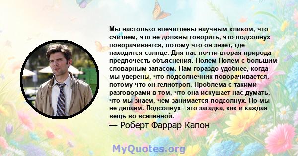 Мы настолько впечатлены научным кликом, что считаем, что не должны говорить, что подсолнух поворачивается, потому что он знает, где находится солнце. Для нас почти вторая природа предпочесть объяснения. Полем Полем с