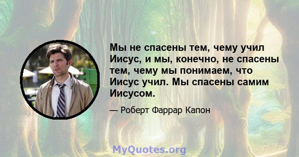 Мы не спасены тем, чему учил Иисус, и мы, конечно, не спасены тем, чему мы понимаем, что Иисус учил. Мы спасены самим Иисусом.