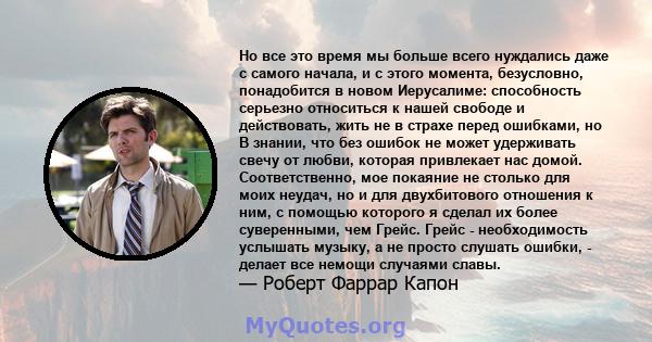 Но все это время мы больше всего нуждались даже с самого начала, и с этого момента, безусловно, понадобится в новом Иерусалиме: способность серьезно относиться к нашей свободе и действовать, жить не в страхе перед